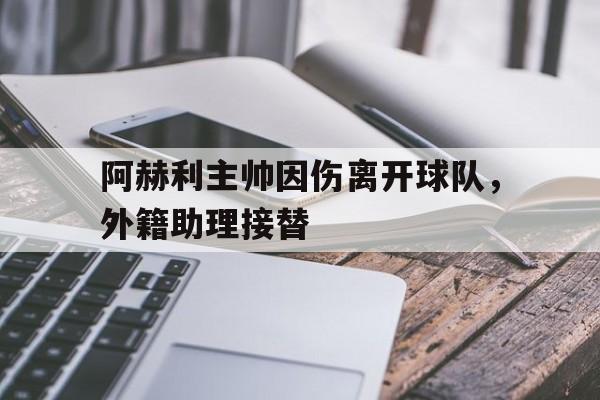 关于阿赫利主帅因伤离开球队，外籍助理接替的信息